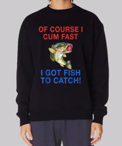 Of Course I Cum Fast I Have Fish to Catch Sweatshirt