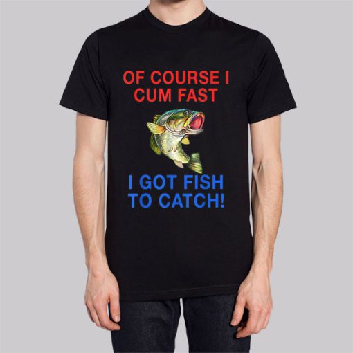 Of Course I Cum Fast I Have Fish to Catch Shirt