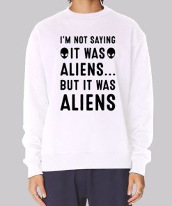 Im Not Saying It Was Aliens Sweatshirt