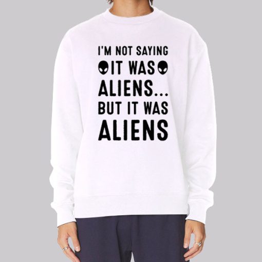 Im Not Saying It Was Aliens Sweatshirt