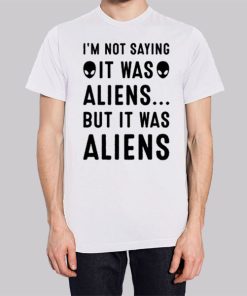 Im Not Saying It Was Aliens Shirt