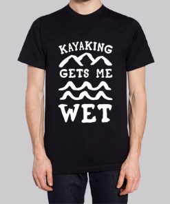 Funny Kayaking Gets Me Wet Shirt