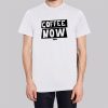 Funny Text Coffee Now Shirt