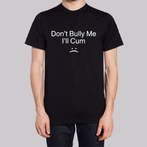 Dont Bully Me Ill Cum Shirt