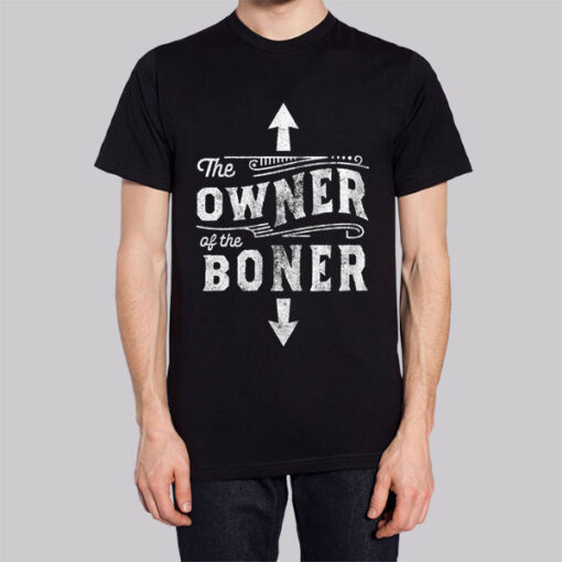 Inspired the Owner of the Boner Shirt