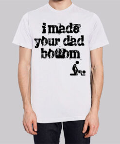 I Made Your Dad a Bottom Meme Shirt